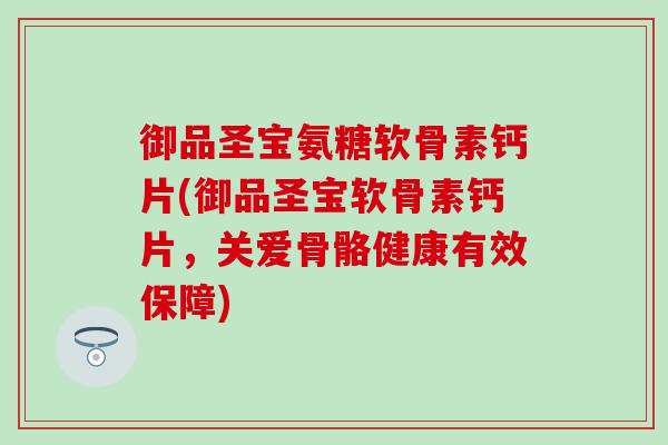 御品圣宝氨糖软骨素钙片(御品圣宝软骨素钙片，关爱骨骼健康有效保障)