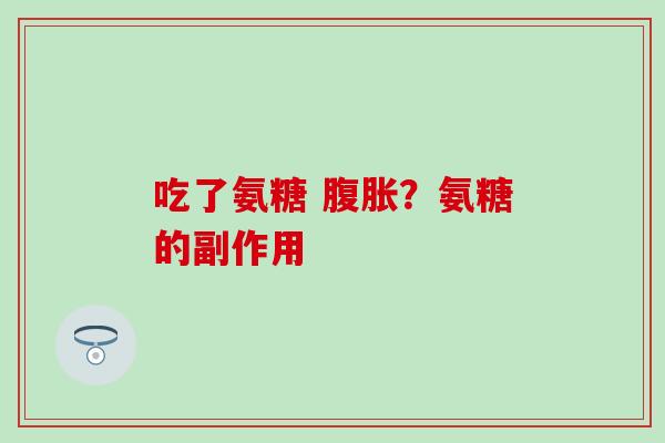 吃了氨糖 腹胀？氨糖的副作用