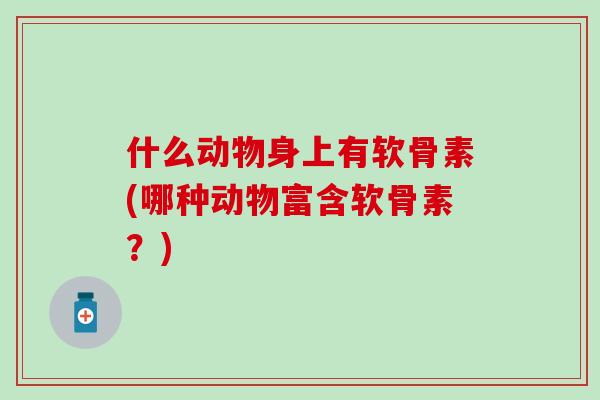 什么动物身上有软骨素(哪种动物富含软骨素？)