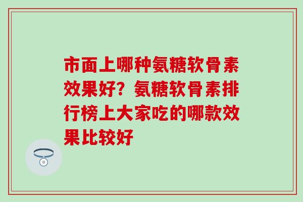 市面上哪种氨糖软骨素效果好？氨糖软骨素排行榜上大家吃的哪款效果比较好
