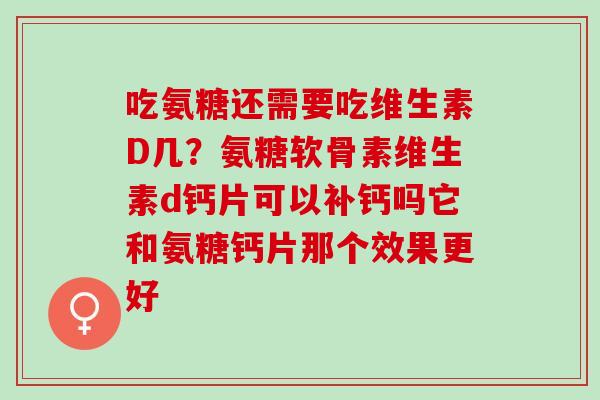 吃氨糖还需要吃维生素D几？氨糖软骨素维生素d钙片可以补钙吗它和氨糖钙片那个效果更好
