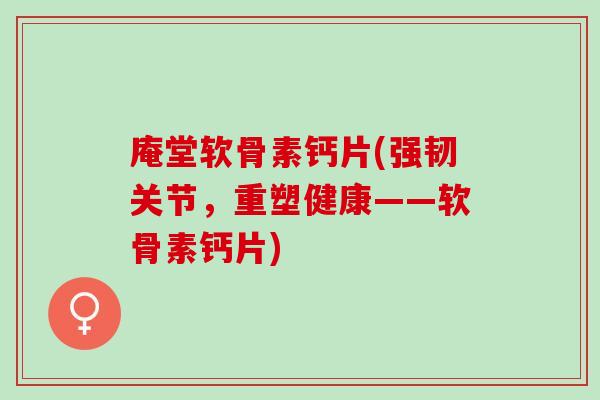 庵堂软骨素钙片(强韧关节,重塑健康——软骨素钙片) 庵堂软骨素钙片(强韧关节,重塑健康——软骨素钙片)