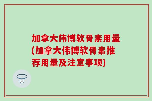 加拿大伟博软骨素用量(加拿大伟博软骨素推荐用量及注意事项)