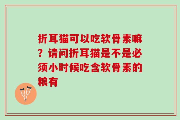 折耳猫可以吃软骨素嘛?请问折耳猫是不是必须小时候吃含软骨素的粮有 折耳猫可以吃软骨素嘛?请问折耳猫是不是必须小时候吃含软骨素的粮有