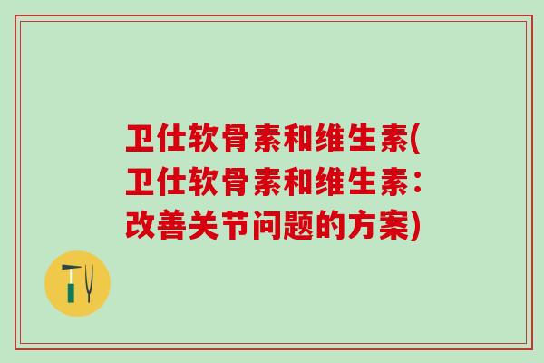 卫仕软骨素和维生素(卫仕软骨素和维生素：改善关节问题的方案)