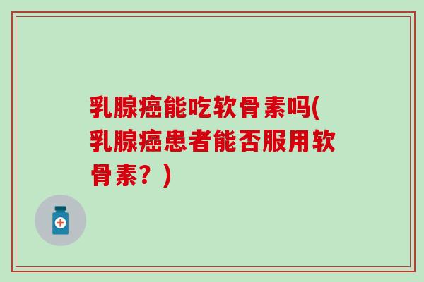 乳腺能吃软骨素吗(乳腺患者能否服用软骨素?) 乳腺能吃软骨素吗(乳腺患者能否服用软骨素?)
