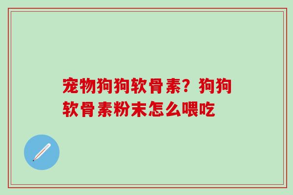 宠物狗狗软骨素？狗狗软骨素粉末怎么喂吃