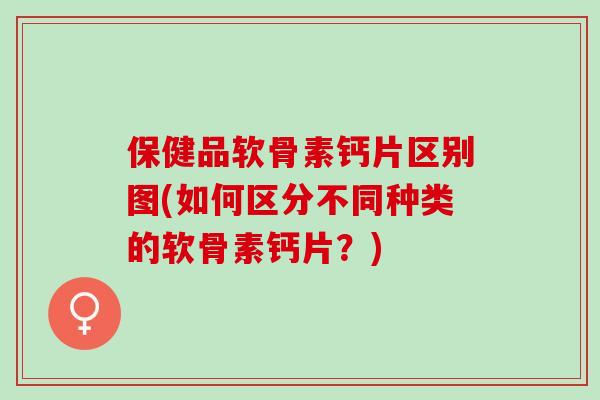 保健品软骨素钙片区别图(如何区分不同种类的软骨素钙片？)