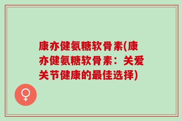 康亦健氨糖软骨素(康亦健氨糖软骨素:关爱关节健康的佳选择) 康亦健氨糖软骨素(康亦健氨糖软骨素:关爱关节健康的佳选择)
