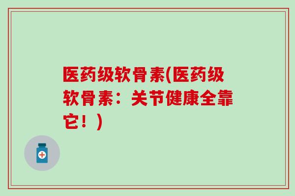 医药级软骨素(医药级软骨素：关节健康全靠它！)