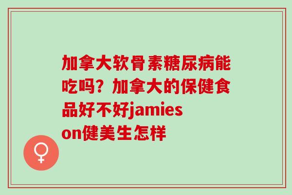 加拿大软骨素糖尿病能吃吗？加拿大的保健食品好不好jamieson健美生怎样