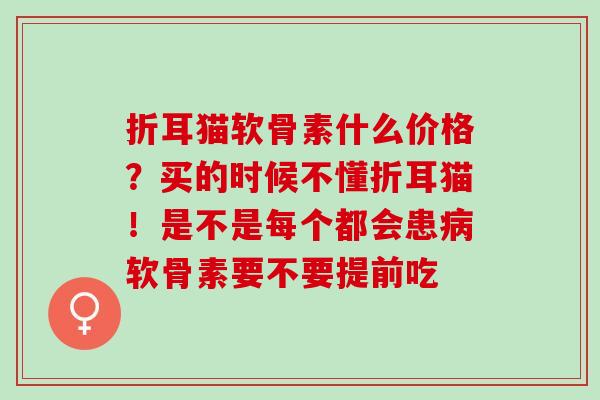 折耳猫软骨素什么价格？买的时候不懂折耳猫！是不是每个都会患软骨素要不要提前吃