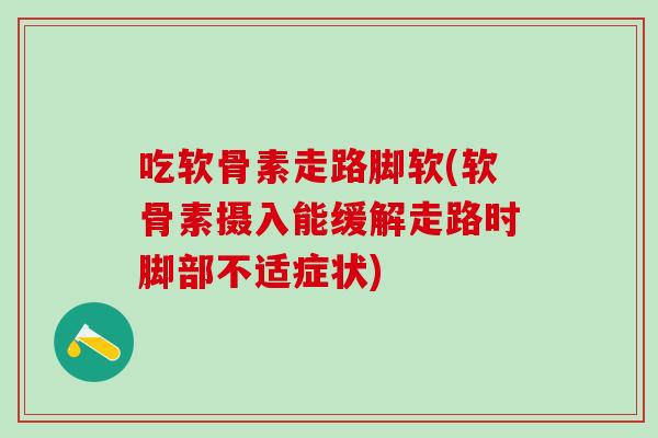 吃软骨素走路脚软(软骨素摄入能缓解走路时脚部不适症状)