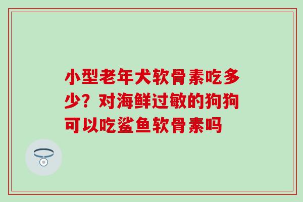 小型老年犬软骨素吃多少？对海鲜过敏的狗狗可以吃鲨鱼软骨素吗