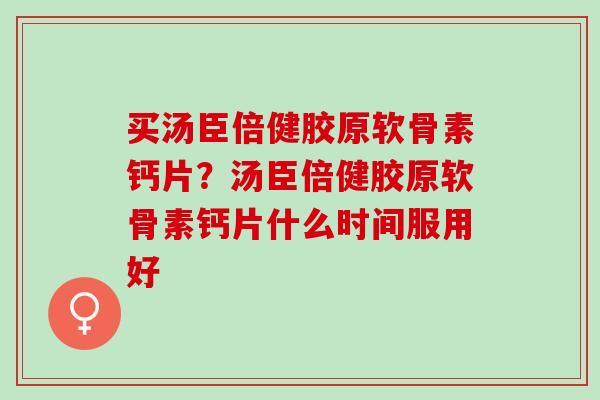 买汤臣倍健胶原软骨素钙片？汤臣倍健胶原软骨素钙片什么时间服用好