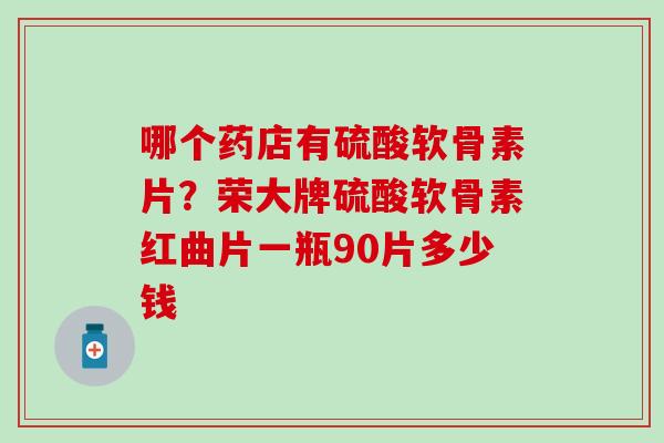 哪个药店有硫酸软骨素片？荣大牌硫酸软骨素红曲片一瓶90片多少钱