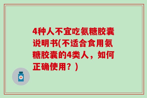 4种人不宜吃氨糖胶囊说明书(不适合食用氨糖胶囊的4类人，如何正确使用？)