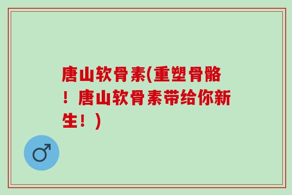 唐山软骨素(重塑骨骼！唐山软骨素带给你新生！)