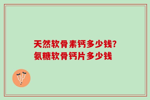 天然软骨素钙多少钱？氨糖软骨钙片多少钱