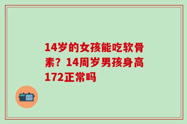 14岁的女孩能吃软骨素？14周岁男孩身高172正常吗