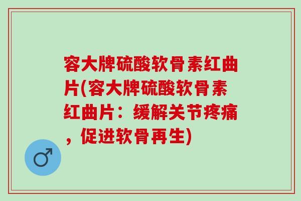 容大牌硫酸软骨素红曲片(容大牌硫酸软骨素红曲片：缓解关节疼痛，促进软骨再生)