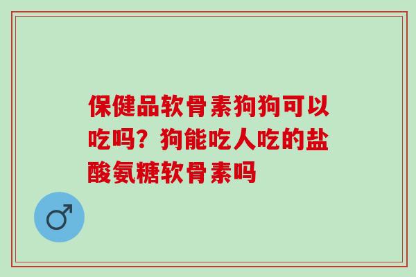 保健品软骨素狗狗可以吃吗？狗能吃人吃的盐酸氨糖软骨素吗