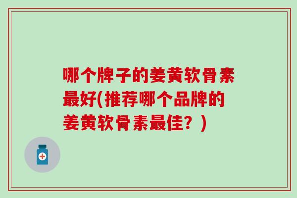 哪个牌子的姜黄软骨素最好(推荐哪个品牌的姜黄软骨素最佳？)