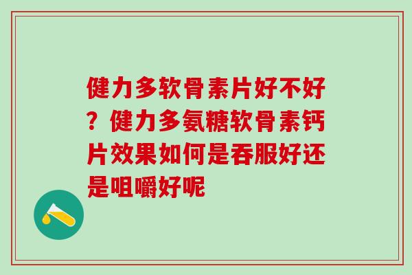健力多软骨素片好不好？健力多氨糖软骨素钙片效果如何是吞服好还是咀嚼好呢