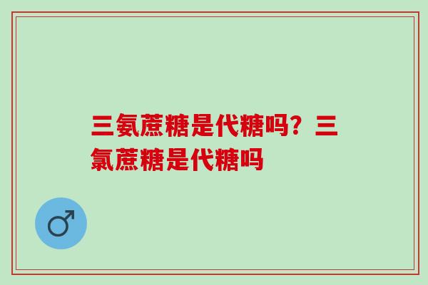 三氨蔗糖是代糖吗？三氯蔗糖是代糖吗