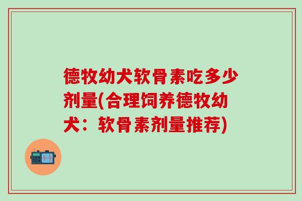 德牧幼犬软骨素吃多少剂量(合理饲养德牧幼犬:软骨素剂量推荐) 德牧幼犬软骨素吃多少剂量(合理饲养德牧幼犬:软骨素剂量推荐)