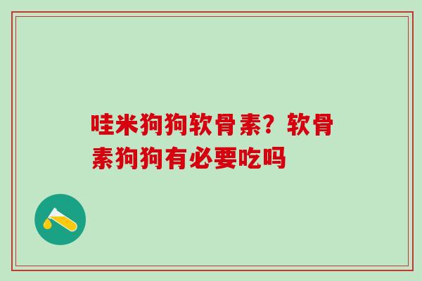 哇米狗狗软骨素？软骨素狗狗有必要吃吗
