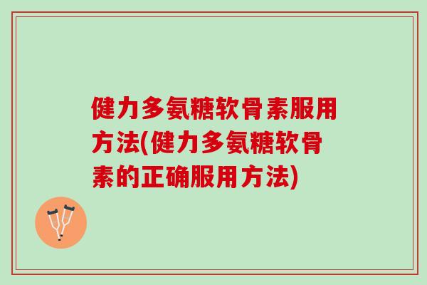 健力多氨糖软骨素服用方法(健力多氨糖软骨素的正确服用方法)