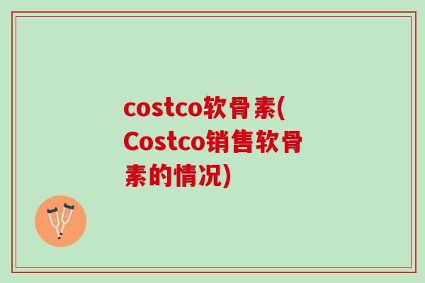 costco软骨素(Costco销售软骨素的情况)