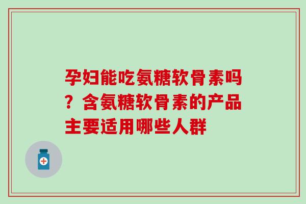 孕妇能吃氨糖软骨素吗？含氨糖软骨素的产品主要适用哪些人群