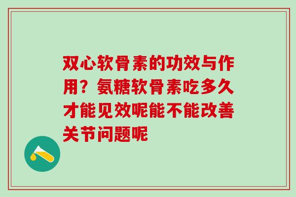双心软骨素的功效与作用？氨糖软骨素吃多久才能见效呢能不能改善关节问题呢