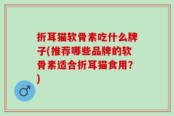 折耳猫软骨素吃什么牌子(推荐哪些品牌的软骨素适合折耳猫食用？)