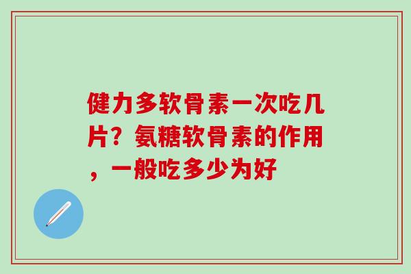 健力多软骨素一次吃几片？氨糖软骨素的作用，一般吃多少为好