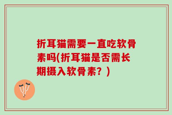 折耳猫需要一直吃软骨素吗(折耳猫是否需长期摄入软骨素？)