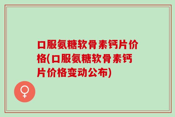 口服氨糖软骨素钙片价格(口服氨糖软骨素钙片价格变动公布)
