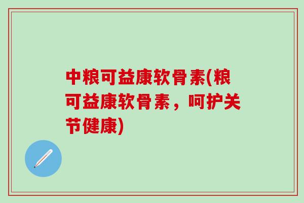 中粮可益康软骨素(粮可益康软骨素，呵护关节健康)