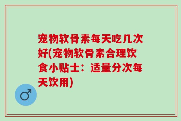 宠物软骨素每天吃几次好(宠物软骨素合理饮食小贴士:适量分次每天饮用) 宠物软骨素每天吃几次好(宠物软骨素合理饮食小贴士:适量分次每天饮用)