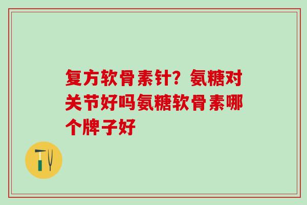 复方软骨素针？氨糖对关节好吗氨糖软骨素哪个牌子好