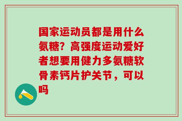 国家运动员都是用什么氨糖？高强度运动爱好者想要用健力多氨糖软骨素钙片护关节，可以吗