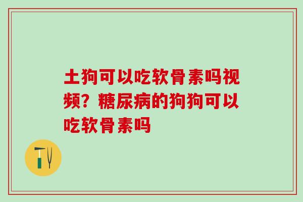 土狗可以吃软骨素吗视频？糖尿病的狗狗可以吃软骨素吗