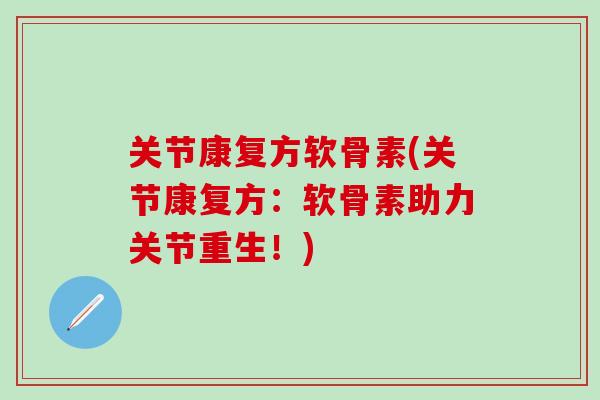 关节康复方软骨素(关节康复方：软骨素助力关节重生！)