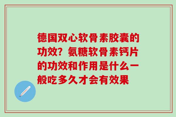 德国双心软骨素胶囊的功效？氨糖软骨素钙片的功效和作用是什么一般吃多久才会有效果