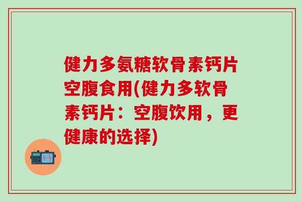 健力多氨糖软骨素钙片空腹食用(健力多软骨素钙片：空腹饮用，更健康的选择)