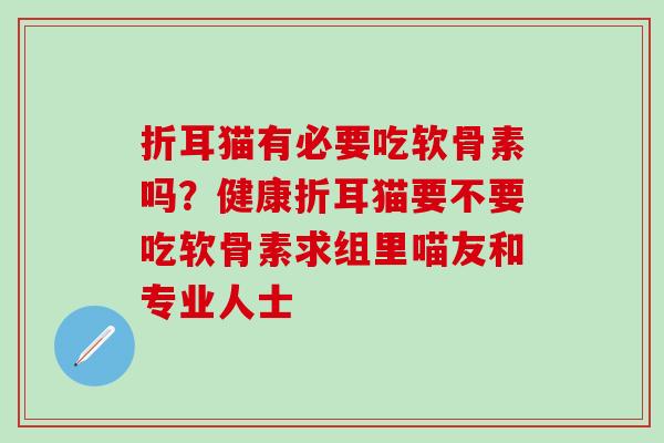 折耳猫有必要吃软骨素吗?健康折耳猫要不要吃软骨素求组里喵友和专业人士 折耳猫有必要吃软骨素吗?健康折耳猫要不要吃软骨素求组里喵友和专业人士