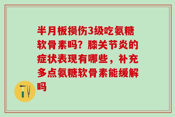 半月板损伤3级吃氨糖软骨素吗？膝关节炎的症状表现有哪些，补充多点氨糖软骨素能缓解吗