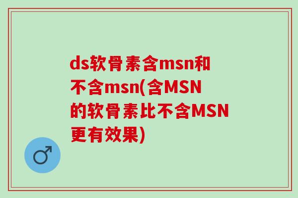 ds软骨素含msn和不含msn(含MSN的软骨素比不含MSN更有效果)